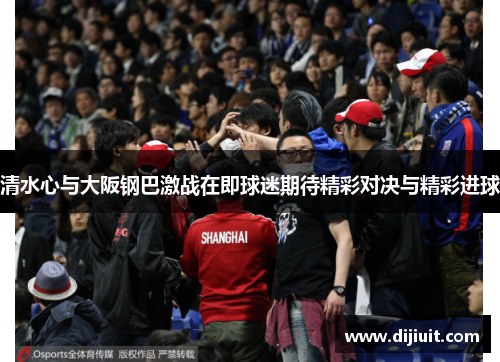 清水心与大阪钢巴激战在即球迷期待精彩对决与精彩进球