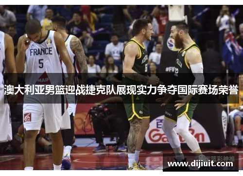 澳大利亚男篮迎战捷克队展现实力争夺国际赛场荣誉