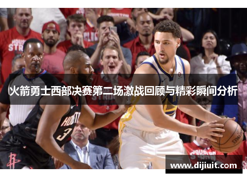 火箭勇士西部决赛第二场激战回顾与精彩瞬间分析