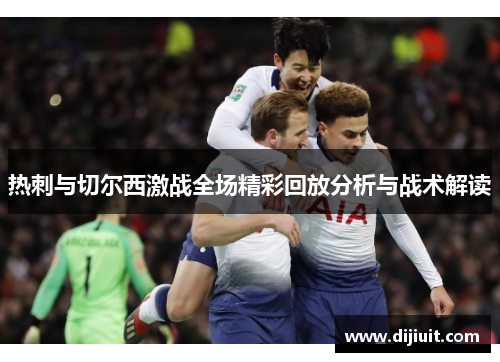 热刺与切尔西激战全场精彩回放分析与战术解读