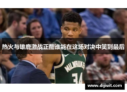 热火与雄鹿激战正酣谁能在这场对决中笑到最后