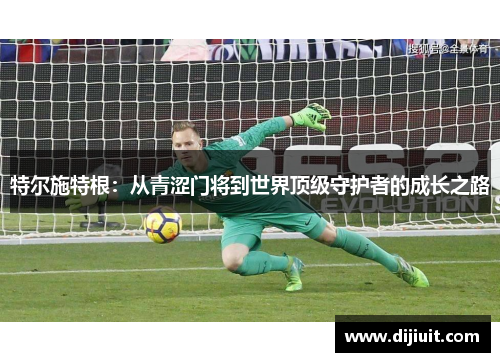 特尔施特根：从青涩门将到世界顶级守护者的成长之路